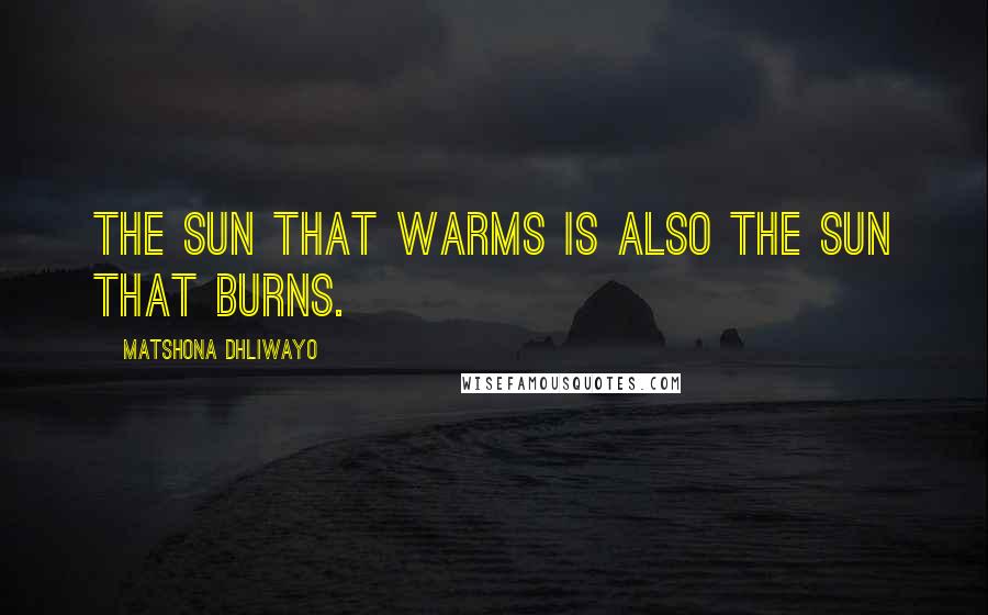 Matshona Dhliwayo Quotes: The sun that warms is also the sun that burns.