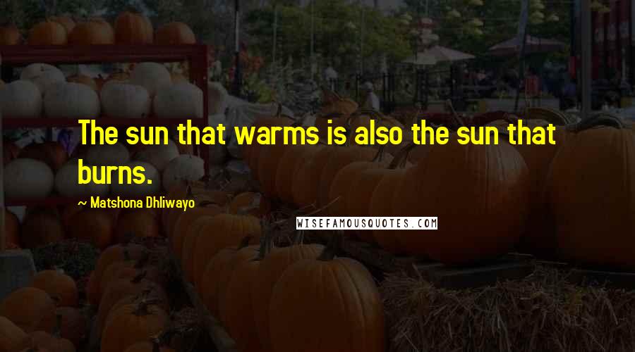 Matshona Dhliwayo Quotes: The sun that warms is also the sun that burns.