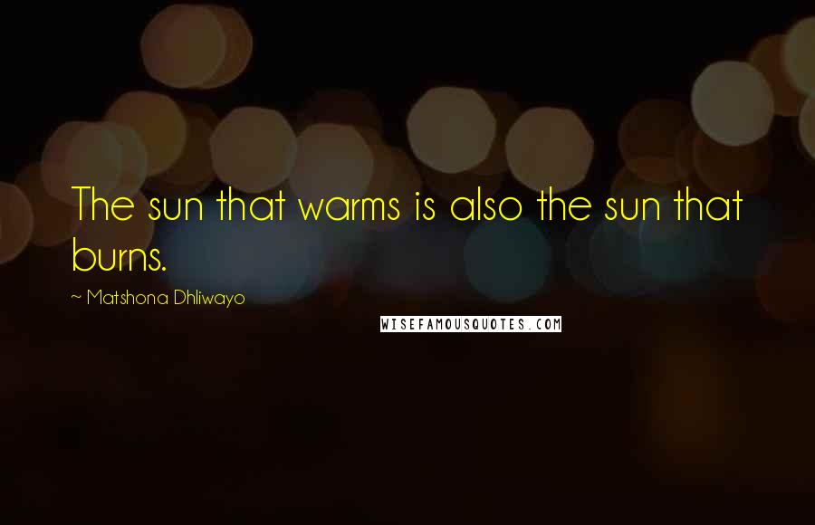Matshona Dhliwayo Quotes: The sun that warms is also the sun that burns.