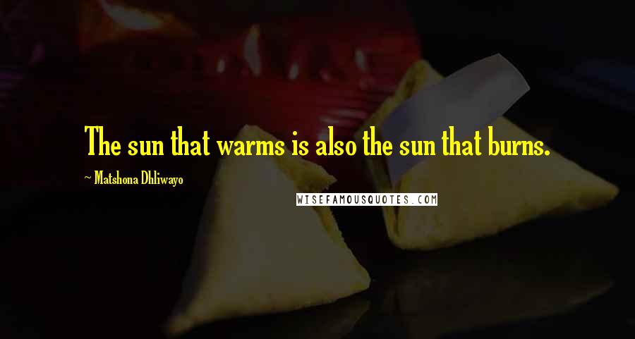 Matshona Dhliwayo Quotes: The sun that warms is also the sun that burns.