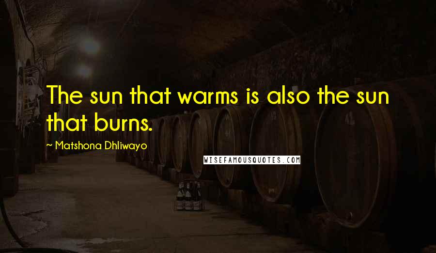 Matshona Dhliwayo Quotes: The sun that warms is also the sun that burns.