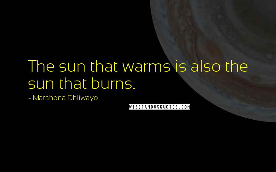 Matshona Dhliwayo Quotes: The sun that warms is also the sun that burns.