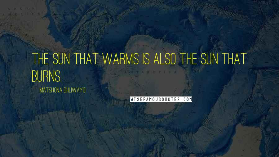Matshona Dhliwayo Quotes: The sun that warms is also the sun that burns.