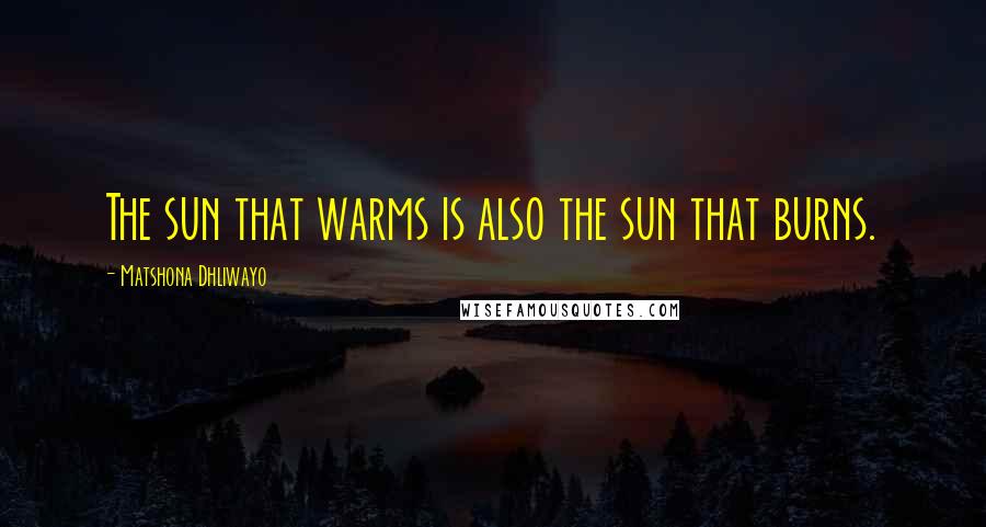 Matshona Dhliwayo Quotes: The sun that warms is also the sun that burns.