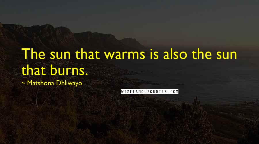 Matshona Dhliwayo Quotes: The sun that warms is also the sun that burns.