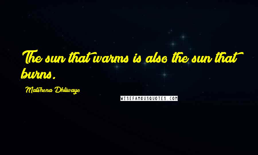Matshona Dhliwayo Quotes: The sun that warms is also the sun that burns.