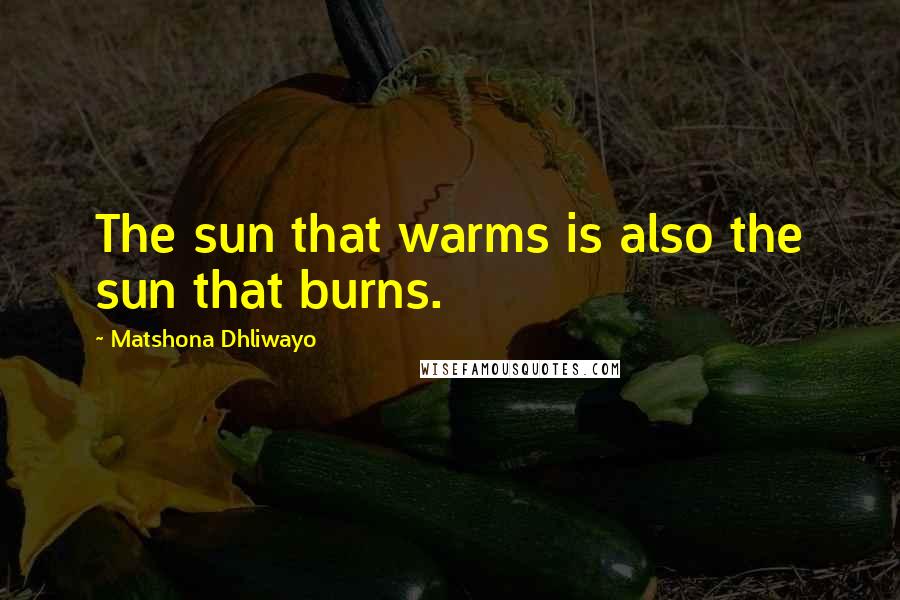 Matshona Dhliwayo Quotes: The sun that warms is also the sun that burns.