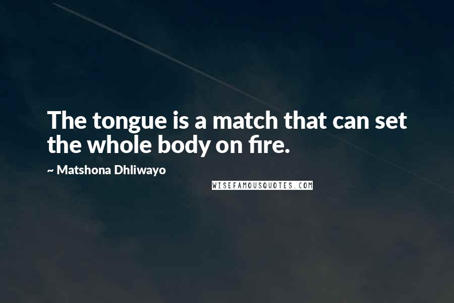 Matshona Dhliwayo Quotes: The tongue is a match that can set the whole body on fire.