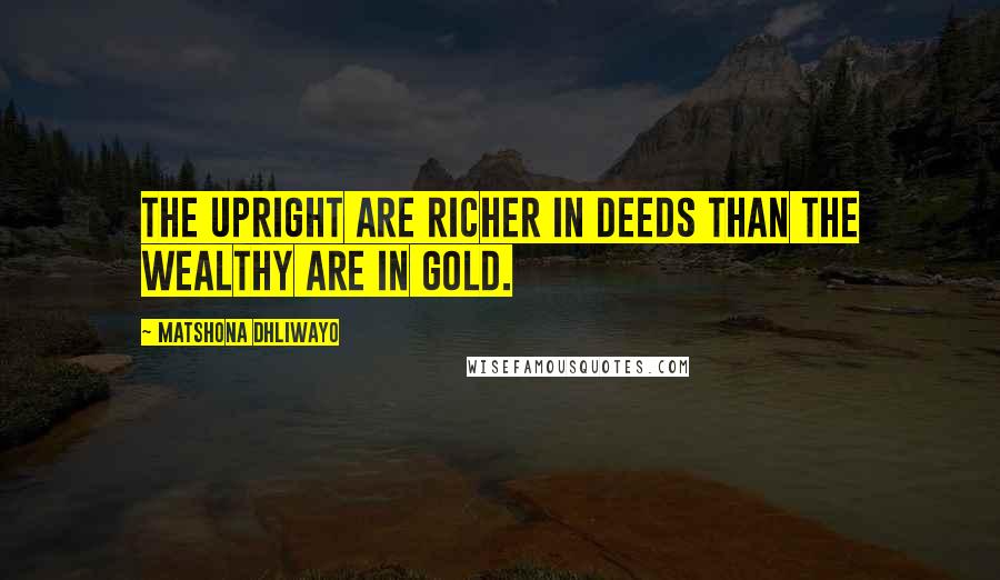 Matshona Dhliwayo Quotes: The upright are richer in deeds than the wealthy are in gold.