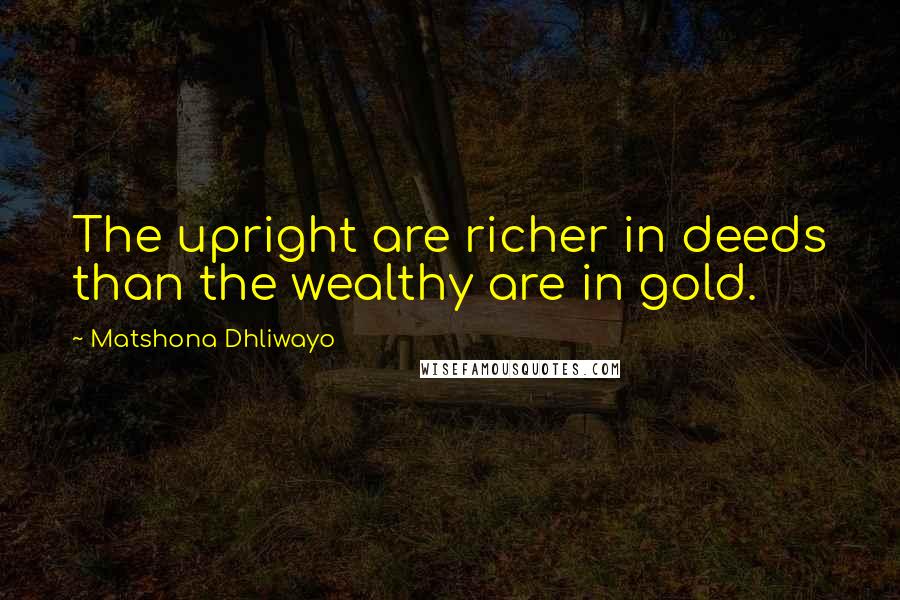 Matshona Dhliwayo Quotes: The upright are richer in deeds than the wealthy are in gold.