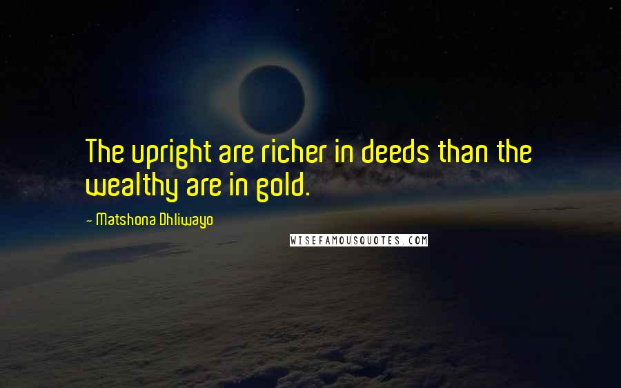 Matshona Dhliwayo Quotes: The upright are richer in deeds than the wealthy are in gold.