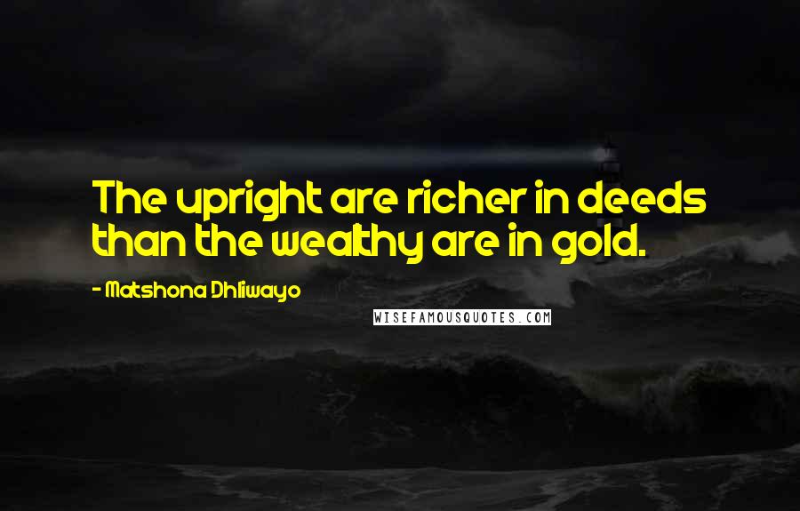 Matshona Dhliwayo Quotes: The upright are richer in deeds than the wealthy are in gold.