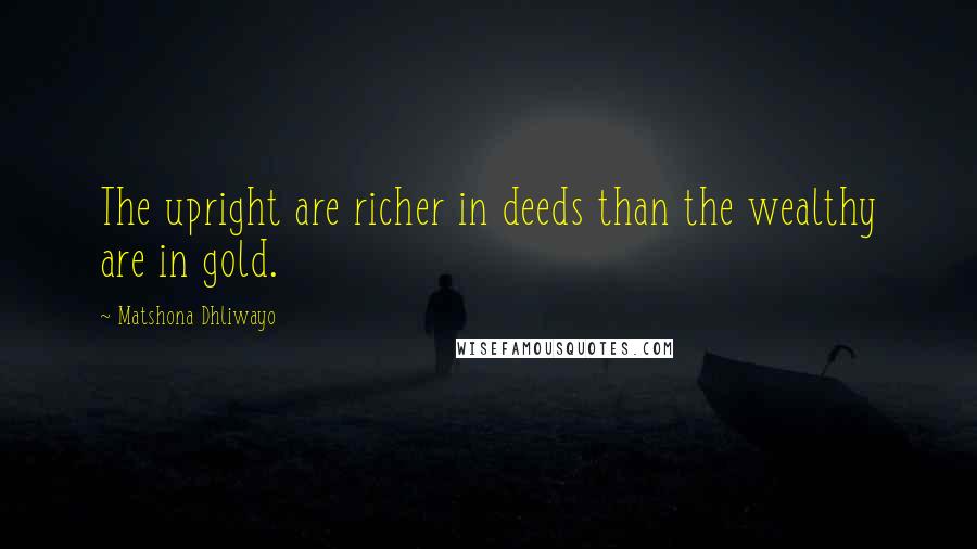 Matshona Dhliwayo Quotes: The upright are richer in deeds than the wealthy are in gold.