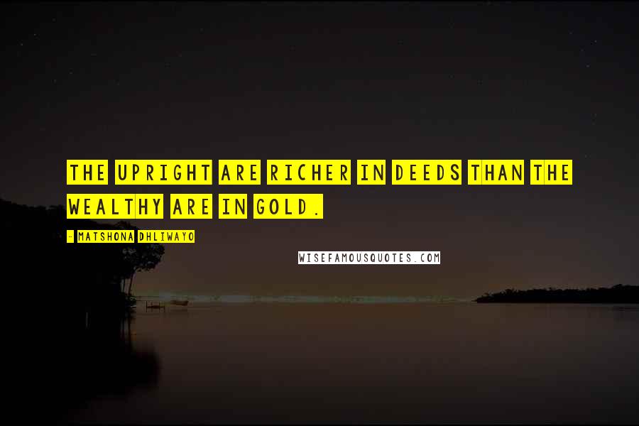 Matshona Dhliwayo Quotes: The upright are richer in deeds than the wealthy are in gold.