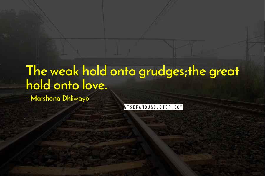 Matshona Dhliwayo Quotes: The weak hold onto grudges;the great hold onto love.