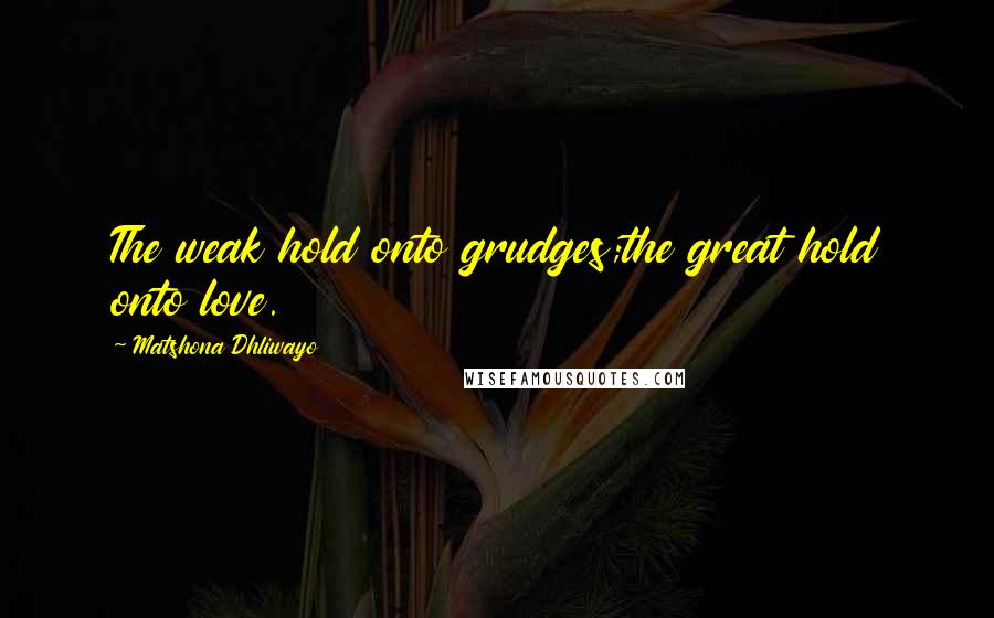 Matshona Dhliwayo Quotes: The weak hold onto grudges;the great hold onto love.