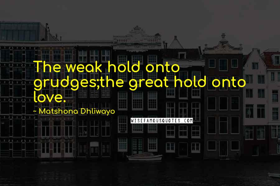 Matshona Dhliwayo Quotes: The weak hold onto grudges;the great hold onto love.