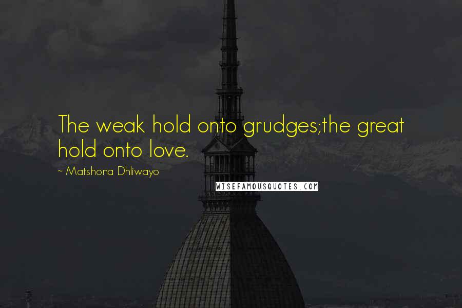 Matshona Dhliwayo Quotes: The weak hold onto grudges;the great hold onto love.