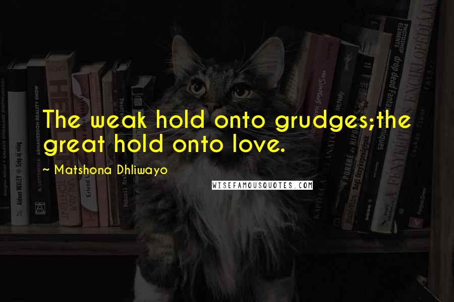 Matshona Dhliwayo Quotes: The weak hold onto grudges;the great hold onto love.