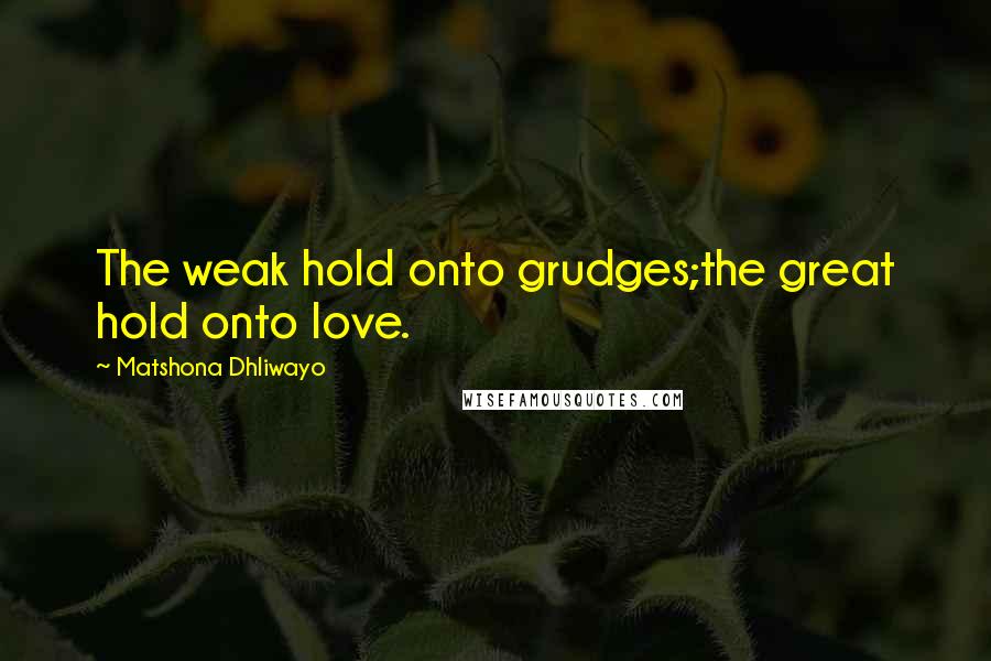 Matshona Dhliwayo Quotes: The weak hold onto grudges;the great hold onto love.