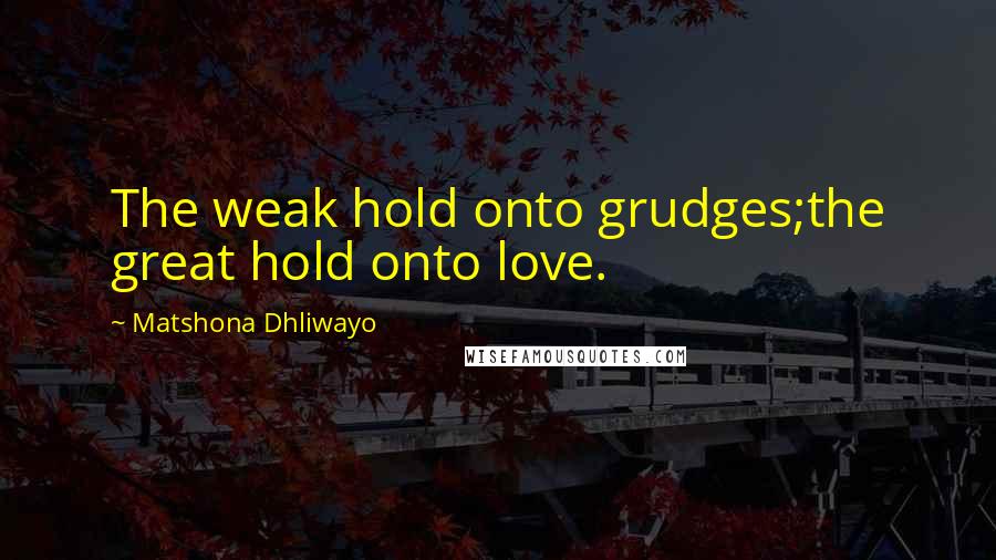 Matshona Dhliwayo Quotes: The weak hold onto grudges;the great hold onto love.