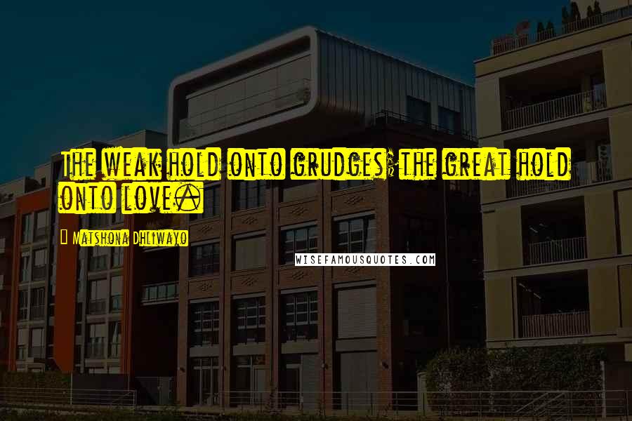 Matshona Dhliwayo Quotes: The weak hold onto grudges;the great hold onto love.