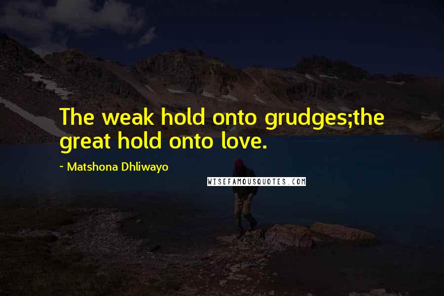 Matshona Dhliwayo Quotes: The weak hold onto grudges;the great hold onto love.