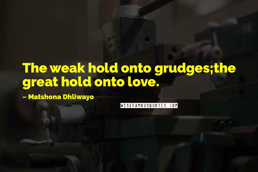 Matshona Dhliwayo Quotes: The weak hold onto grudges;the great hold onto love.