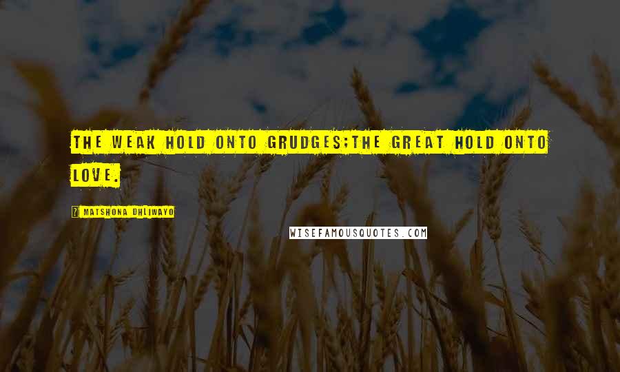 Matshona Dhliwayo Quotes: The weak hold onto grudges;the great hold onto love.