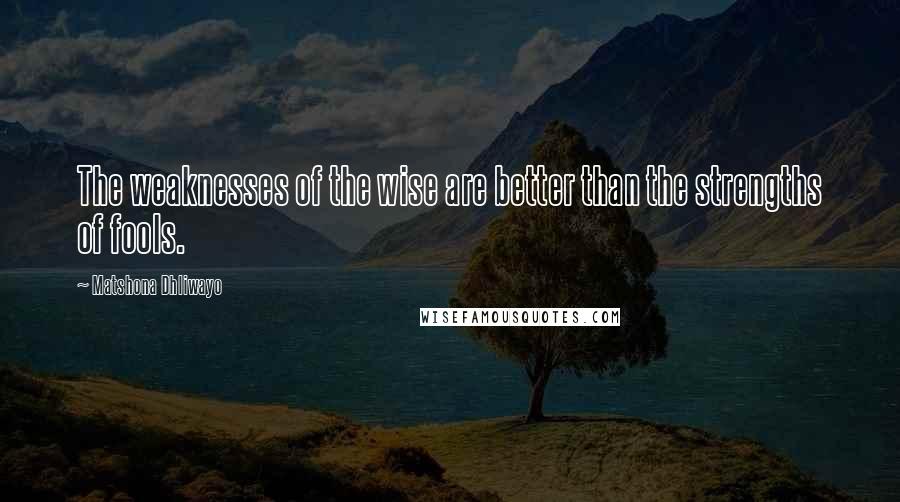 Matshona Dhliwayo Quotes: The weaknesses of the wise are better than the strengths of fools.