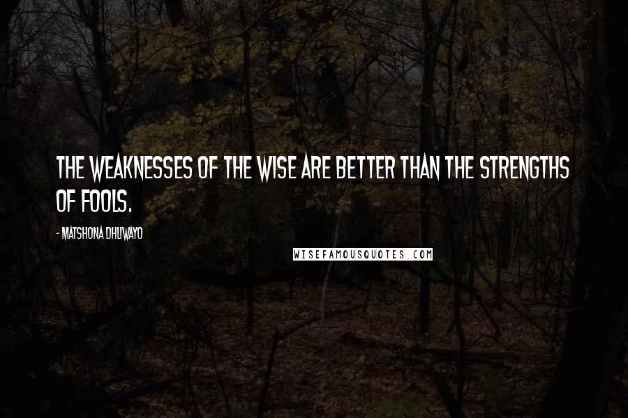 Matshona Dhliwayo Quotes: The weaknesses of the wise are better than the strengths of fools.