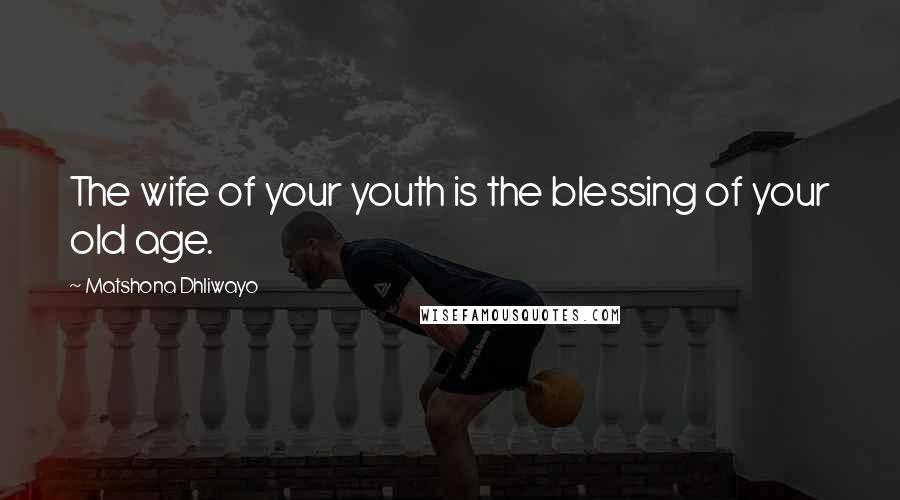 Matshona Dhliwayo Quotes: The wife of your youth is the blessing of your old age.