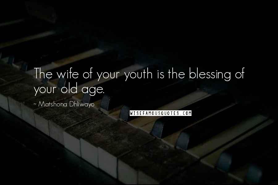 Matshona Dhliwayo Quotes: The wife of your youth is the blessing of your old age.