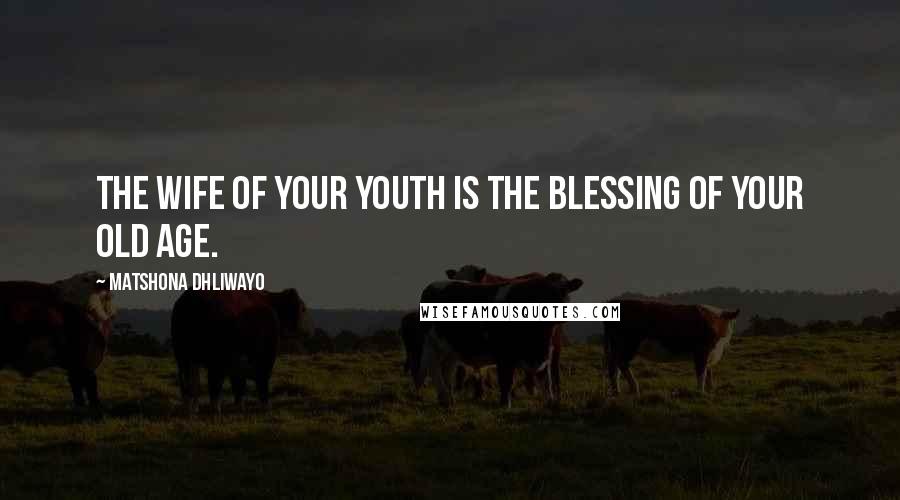 Matshona Dhliwayo Quotes: The wife of your youth is the blessing of your old age.
