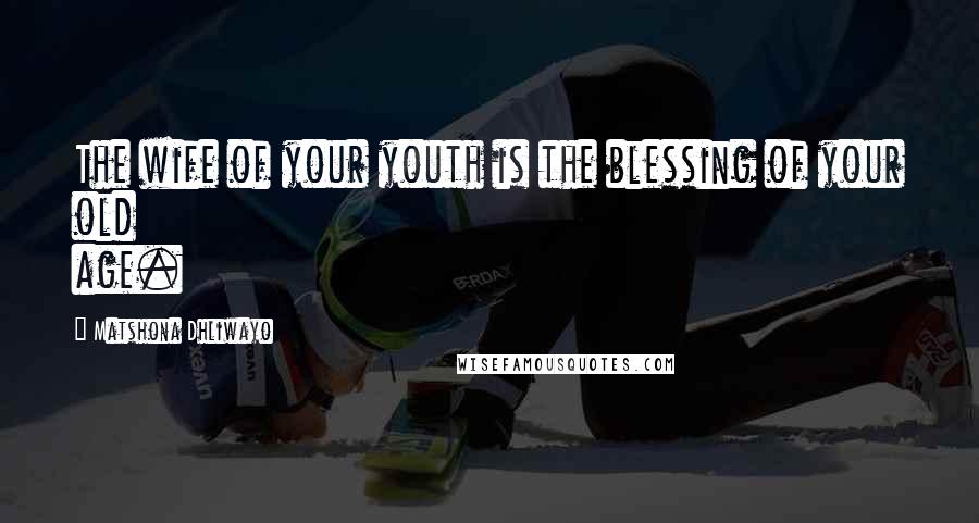 Matshona Dhliwayo Quotes: The wife of your youth is the blessing of your old age.