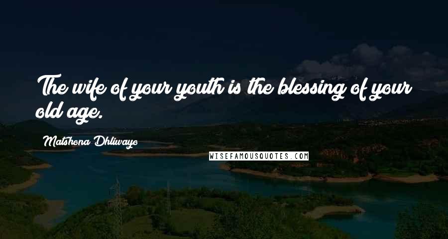 Matshona Dhliwayo Quotes: The wife of your youth is the blessing of your old age.