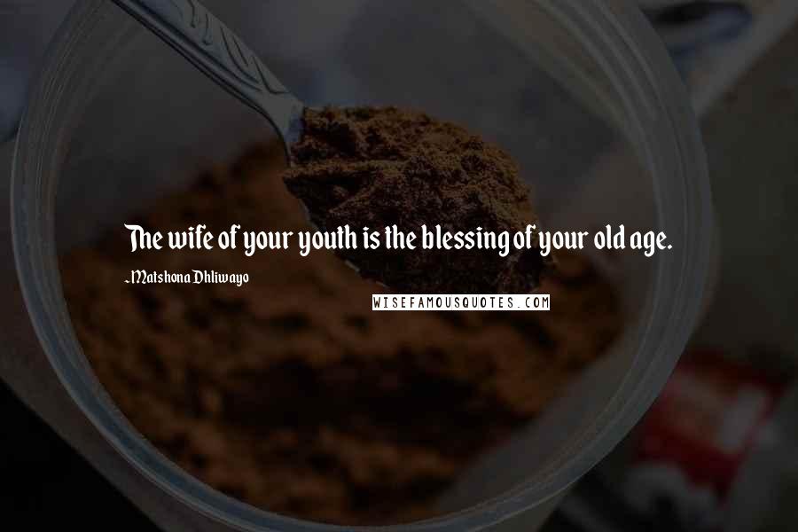Matshona Dhliwayo Quotes: The wife of your youth is the blessing of your old age.