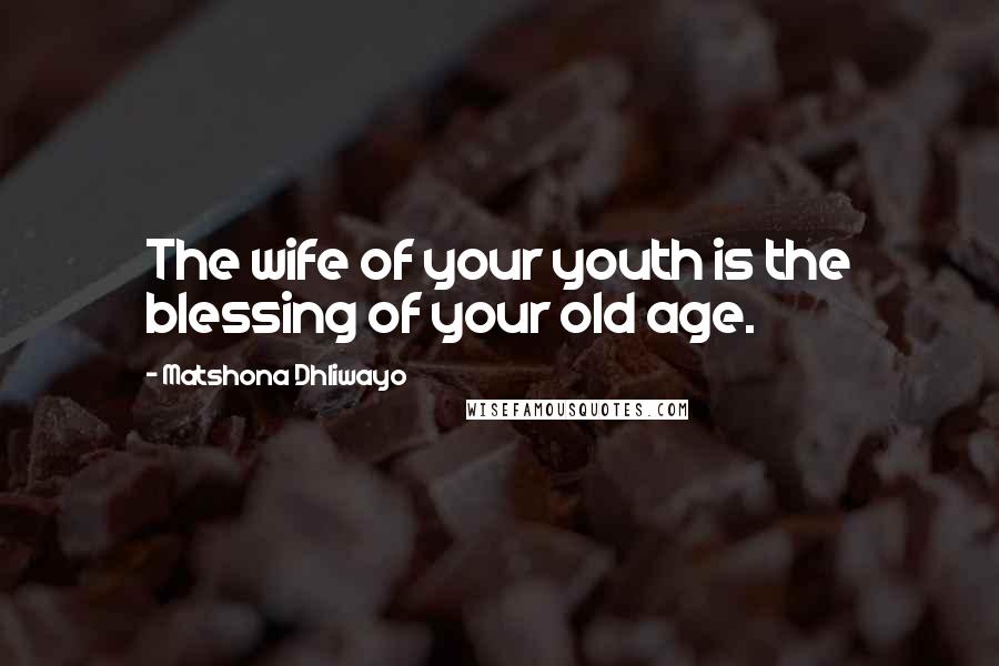 Matshona Dhliwayo Quotes: The wife of your youth is the blessing of your old age.