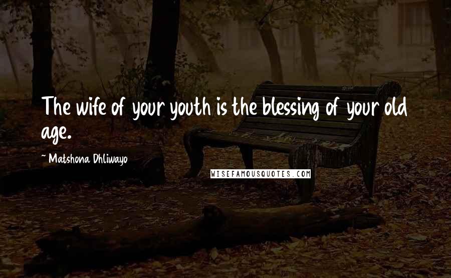 Matshona Dhliwayo Quotes: The wife of your youth is the blessing of your old age.
