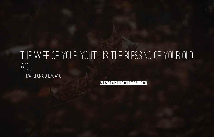Matshona Dhliwayo Quotes: The wife of your youth is the blessing of your old age.