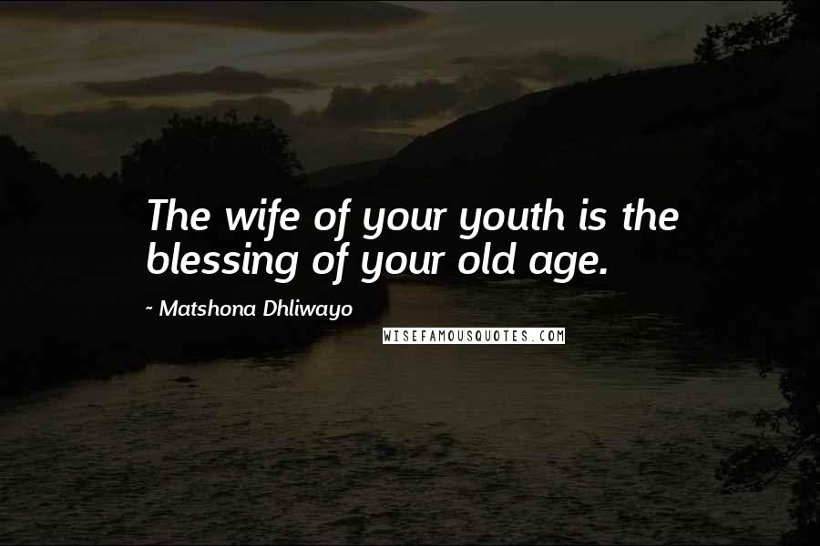 Matshona Dhliwayo Quotes: The wife of your youth is the blessing of your old age.