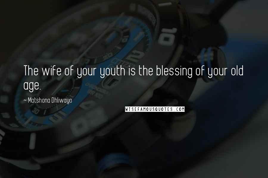 Matshona Dhliwayo Quotes: The wife of your youth is the blessing of your old age.