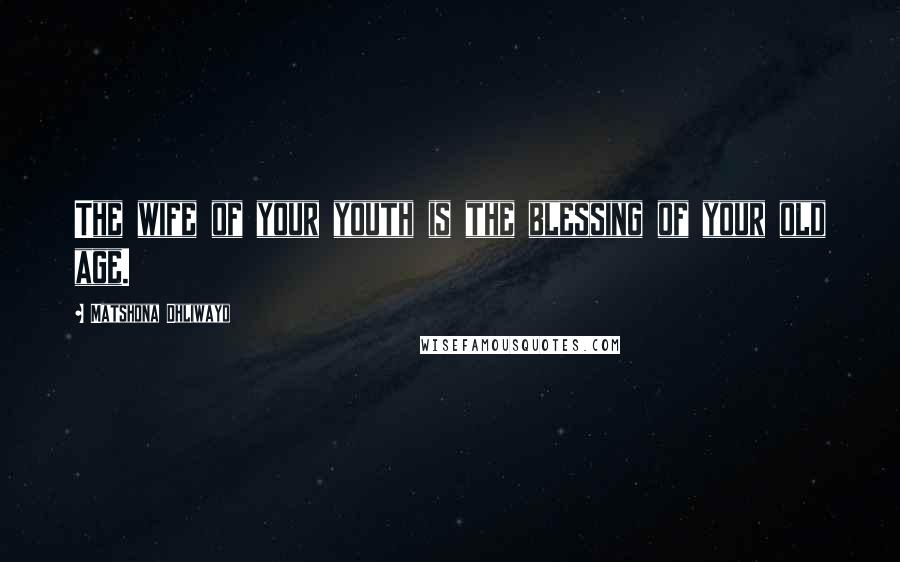 Matshona Dhliwayo Quotes: The wife of your youth is the blessing of your old age.