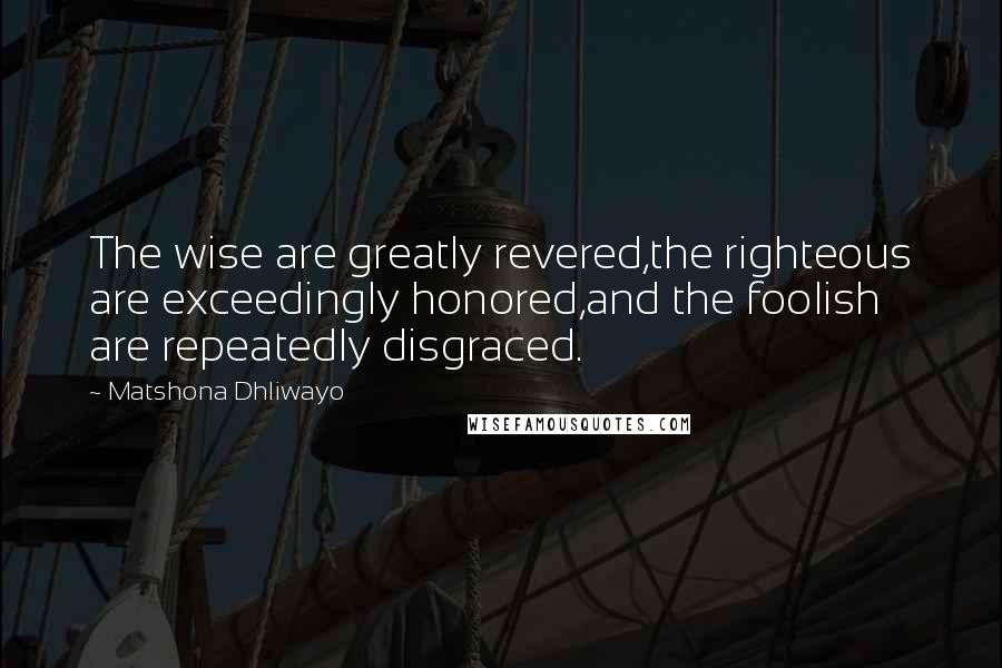 Matshona Dhliwayo Quotes: The wise are greatly revered,the righteous are exceedingly honored,and the foolish are repeatedly disgraced.