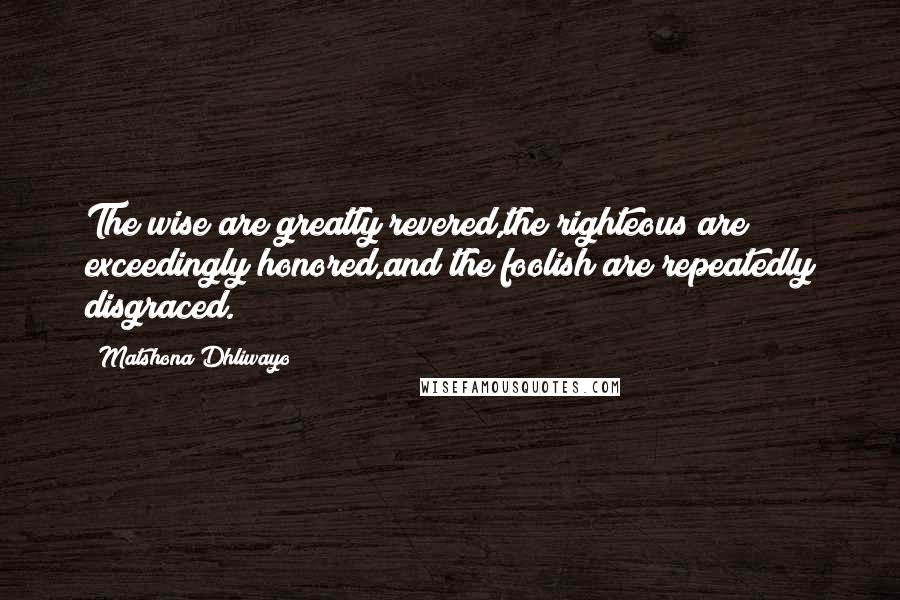 Matshona Dhliwayo Quotes: The wise are greatly revered,the righteous are exceedingly honored,and the foolish are repeatedly disgraced.