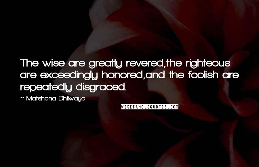 Matshona Dhliwayo Quotes: The wise are greatly revered,the righteous are exceedingly honored,and the foolish are repeatedly disgraced.
