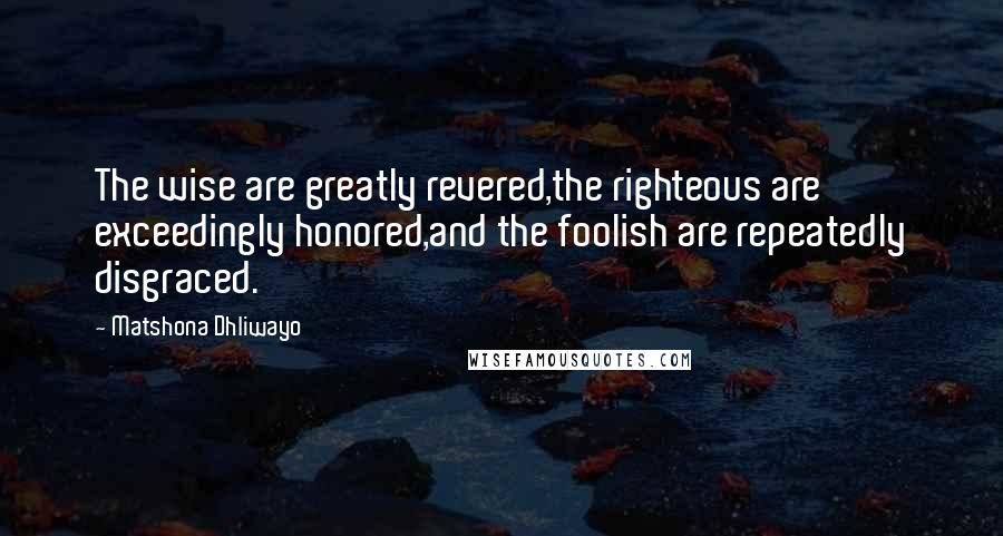 Matshona Dhliwayo Quotes: The wise are greatly revered,the righteous are exceedingly honored,and the foolish are repeatedly disgraced.