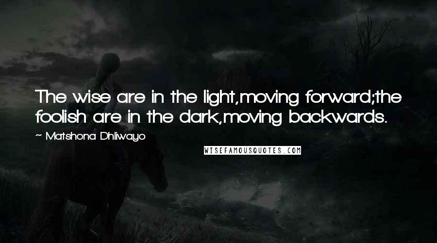 Matshona Dhliwayo Quotes: The wise are in the light,moving forward;the foolish are in the dark,moving backwards.