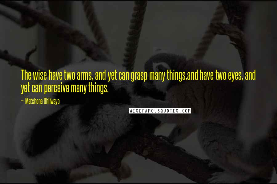 Matshona Dhliwayo Quotes: The wise have two arms, and yet can grasp many things,and have two eyes, and yet can perceive many things.