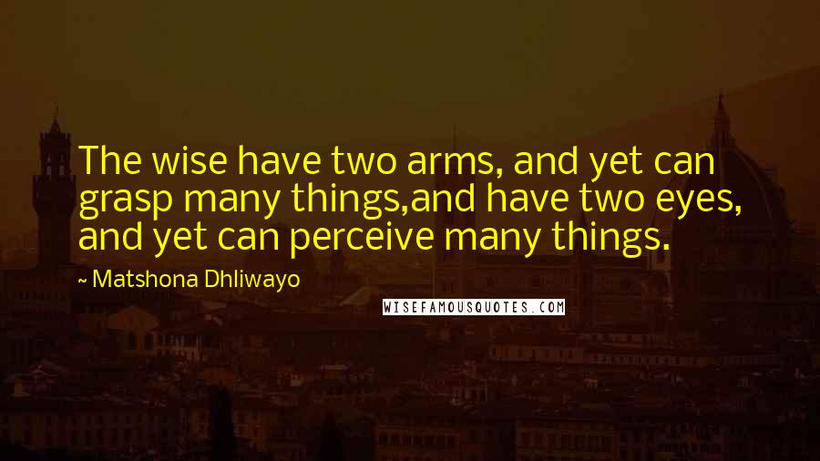 Matshona Dhliwayo Quotes: The wise have two arms, and yet can grasp many things,and have two eyes, and yet can perceive many things.